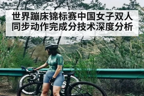 世界蹦床锦标赛中国女子双人同步动作完成分技术深度分析 - www.c7c7.app