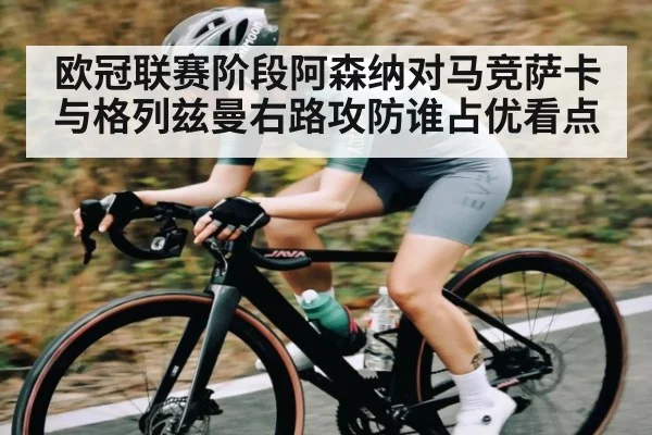 欧冠联赛阶段阿森纳对马竞萨卡与格列兹曼右路攻防谁占优看点 - www.c7c7.app