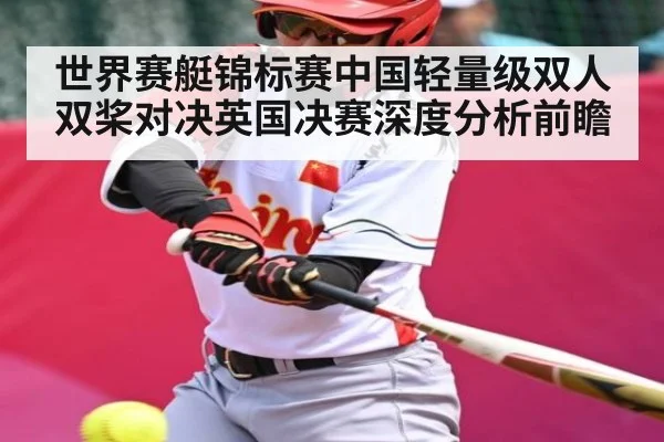 世界赛艇锦标赛中国轻量级双人双桨对决英国决赛深度分析前瞻 - www.c7c7.app