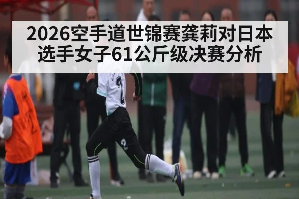 2026空手道世锦赛龚莉对日本选手女子61公斤级决赛分析 - www.c7c7.app