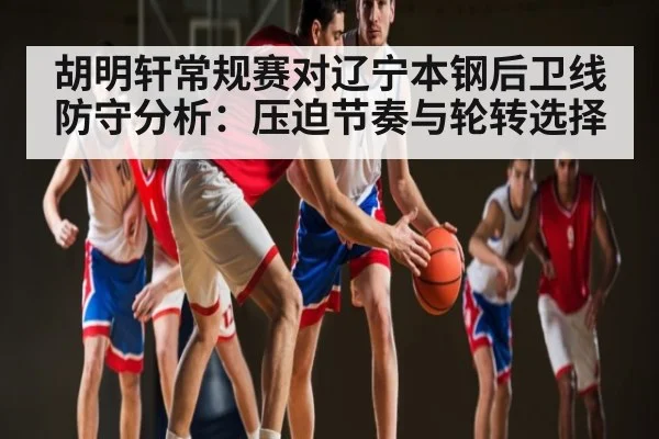 胡明轩常规赛对辽宁本钢后卫线防守分析：压迫节奏与轮转选择 - www.c7c7.app