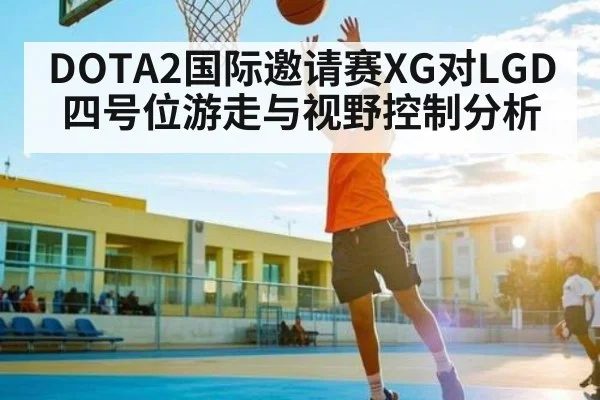 DOTA2国际邀请赛XG对LGD四号位游走与视野控制分析 | www.c7c7.app