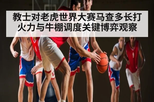 教士对老虎世界大赛马查多长打火力与牛棚调度关键博弈观察（www.c7c7.app）
