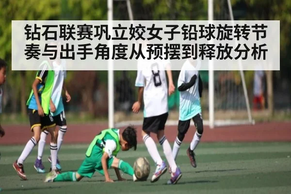 钻石联赛巩立姣女子铅球旋转节奏与出手角度从预摆到释放分析 - www.c7c7.app